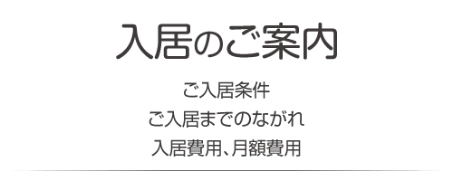 入居のご案内　施設見学、体験入居について・ご入居までのながれ・入居費用、月額費用