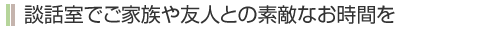 談話室でご家族や友人との素敵なお時間を