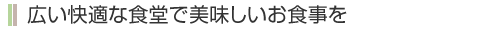 広い快適な食堂で美味しいお食事を