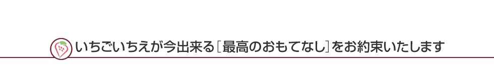 いちごいちえが今出来る［最高のおもてなし］をお約束いたします