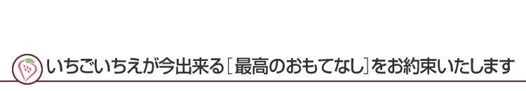 いちごいちえが今出来る［最高のおもてなし］をお約束いたします