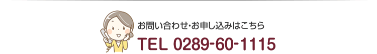 お問い合わせ・お申し込みはこちら　TEL 0289-60-1115