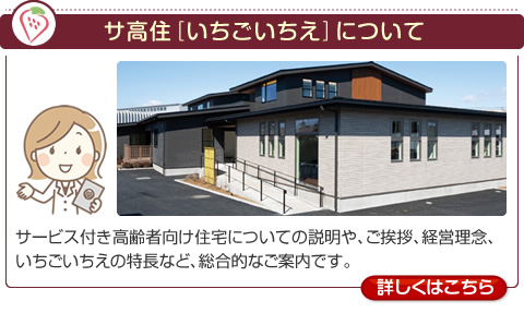 サ高住「いちごいちえ」について　サービス付き高齢者向け住宅についての説明や、ご挨拶、経営理念、いちごいちえの特長など、総合的なご案内です。【詳しくはこちら】