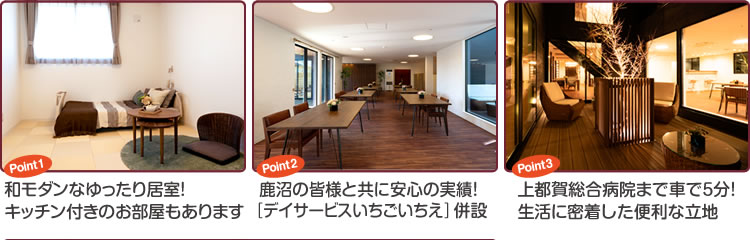 Point1 和モダンのゆったりとした居室！キッチン付きのお部屋もあります。　Point2 鹿沼の皆様と共に安心の実績！いちごいちえデイサービス併設。　Point3 上都賀総合病院まで車で5分！生活に密着した便利な立地。