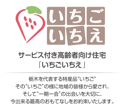 サービス付き高齢者向け住宅「いちごいちえ」栃木を代表する特産品“いちご”その“いちご”の様に地域の皆様から愛され、そして“一期一会”の出会いを大切に、今出来る最高のおもてなしをお約束いたします。