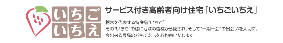 サービス付き高齢者向け住宅「いちごいちえ」栃木を代表する特産品“いちご”その“いちご”の様に地域の皆様から愛され、そして“一期一会”の出会いを大切に、今出来る最高のおもてなしをお約束いたします。