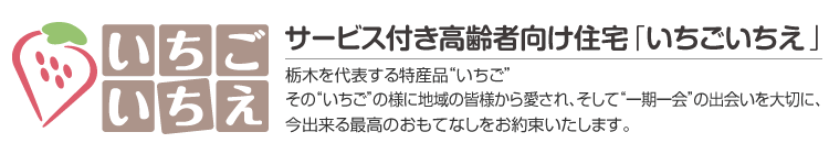 サービス付き高齢者向け住宅「いちごいちえ」栃木を代表する特産品“いちご”その“いちご”の様に地域の皆様から愛され、そして“一期一会”の出会いを大切に、今出来る最高のおもてなしをお約束いたします。